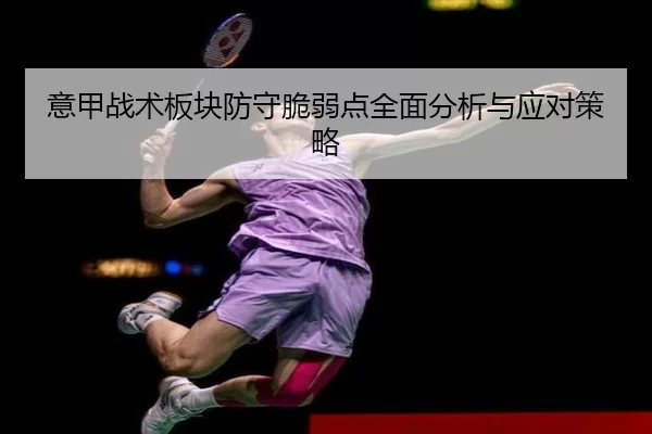 意甲战术板块防守脆弱点全面分析与应对策略