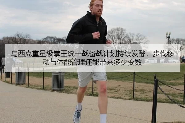 乌西克重量级拳王统一战备战计划持续发酵，步伐移动与体能管理还能带来多少变数